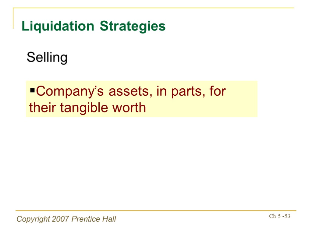 Copyright 2007 Prentice Hall Ch 5 -53 Liquidation Strategies Company’s assets, in parts, for